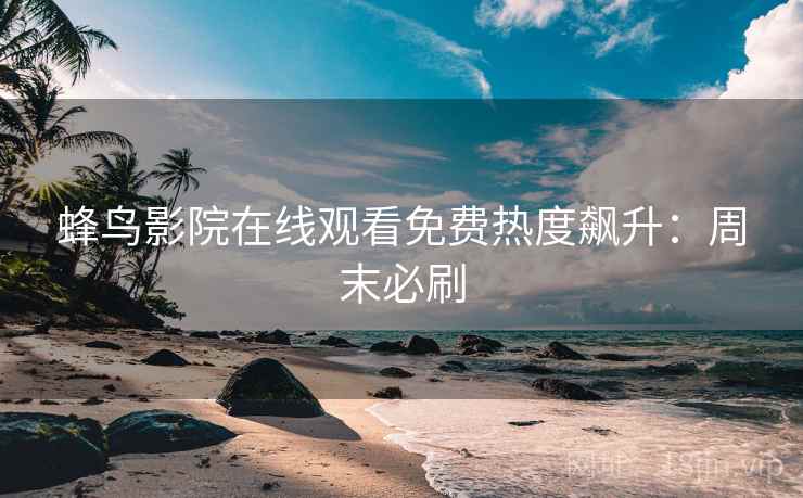 蜂鸟影院在线观看免费热度飙升：周末必刷