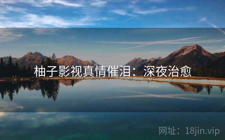 柚子影视真情催泪：深夜治愈