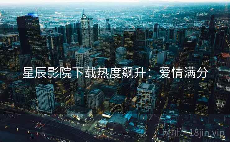 星辰影院下载热度飙升：爱情满分