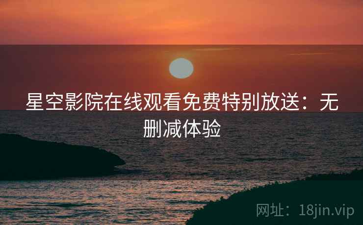 星空影院在线观看免费特别放送：无删减体验