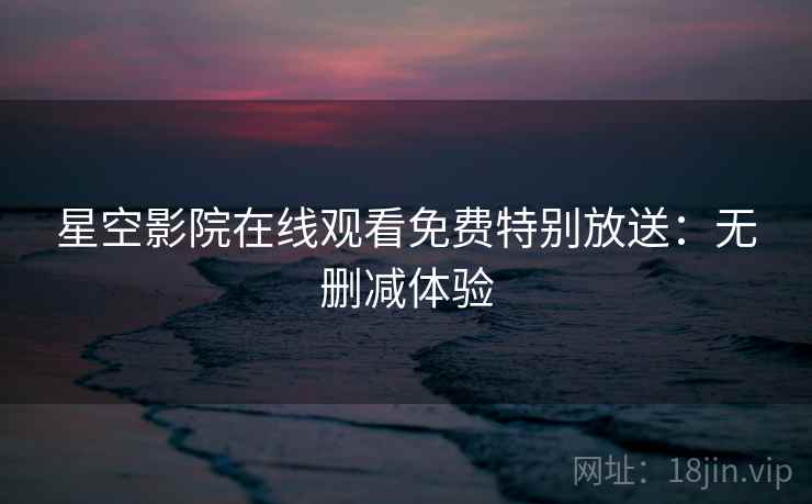 星空影院在线观看免费特别放送：无删减体验