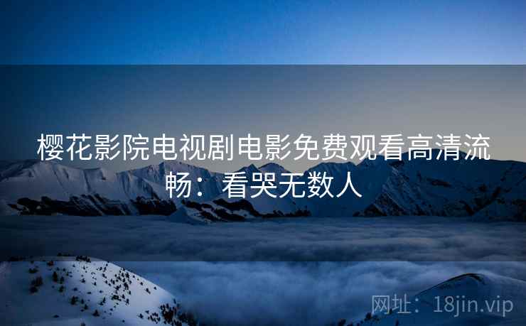 樱花影院电视剧电影免费观看高清流畅：看哭无数人