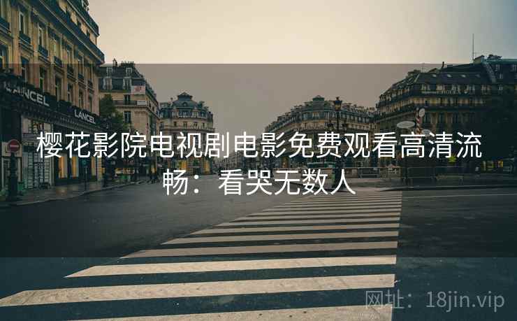 樱花影院电视剧电影免费观看高清流畅：看哭无数人