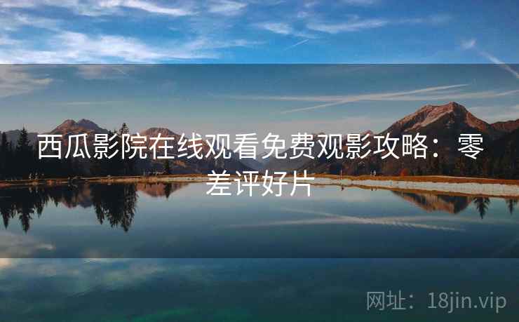 西瓜影院在线观看免费观影攻略：零差评好片