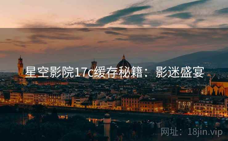 星空影院17c缓存秘籍：影迷盛宴