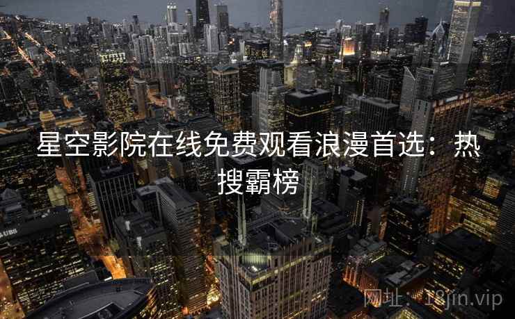 星空影院在线免费观看浪漫首选：热搜霸榜