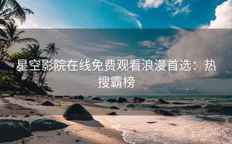 星空影院在线免费观看浪漫首选：热搜霸榜