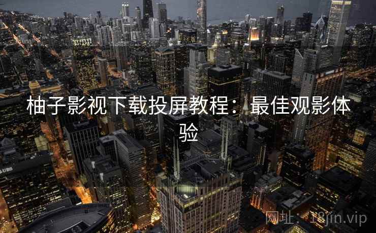 柚子影视下载投屏教程：最佳观影体验