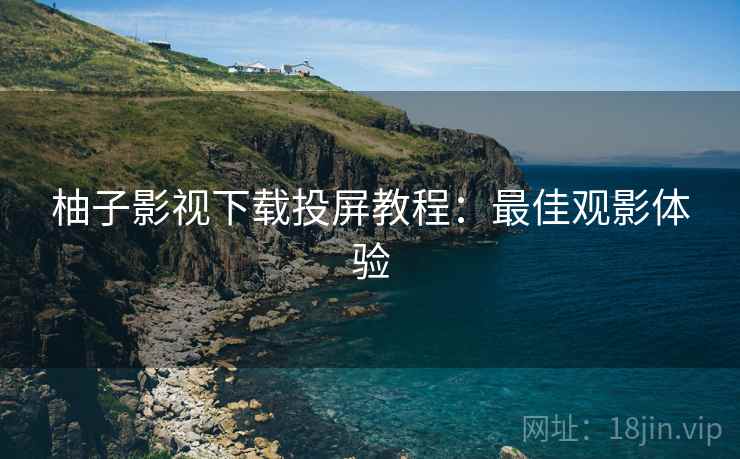 柚子影视下载投屏教程：最佳观影体验