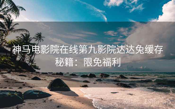 神马电影院在线第九影院达达兔缓存秘籍：限免福利