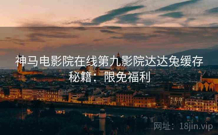 神马电影院在线第九影院达达兔缓存秘籍：限免福利