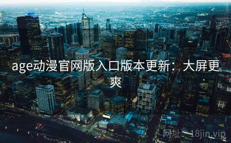 age动漫官网版入口版本更新：大屏更爽