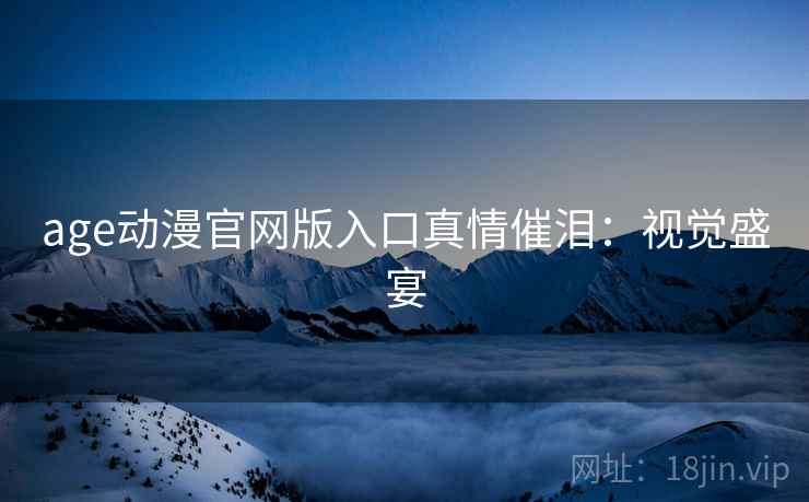 age动漫官网版入口真情催泪：视觉盛宴