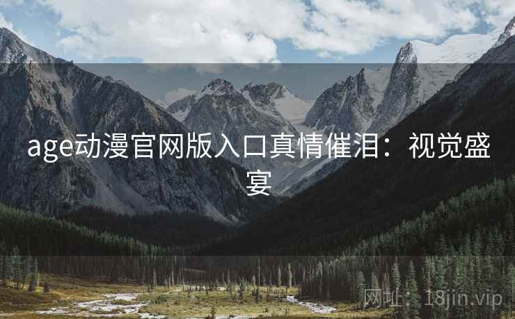 age动漫官网版入口真情催泪：视觉盛宴