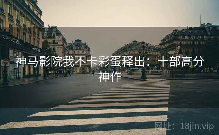 神马影院我不卡彩蛋释出：十部高分神作