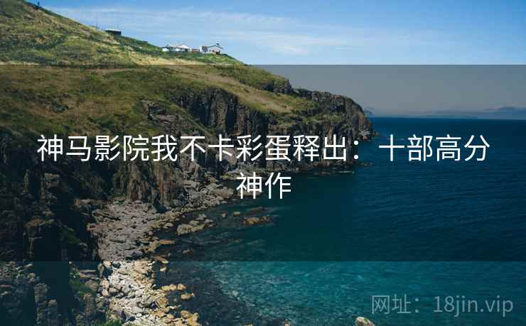 神马影院我不卡彩蛋释出：十部高分神作