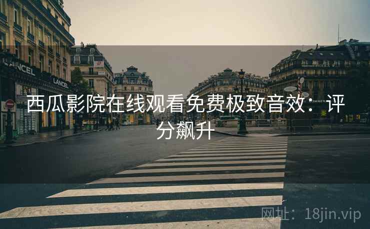 西瓜影院在线观看免费极致音效：评分飙升