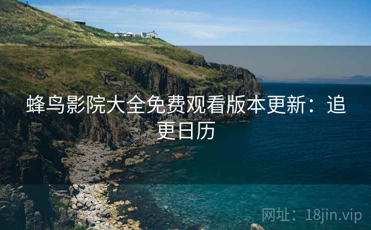 蜂鸟影院大全免费观看版本更新：追更日历
