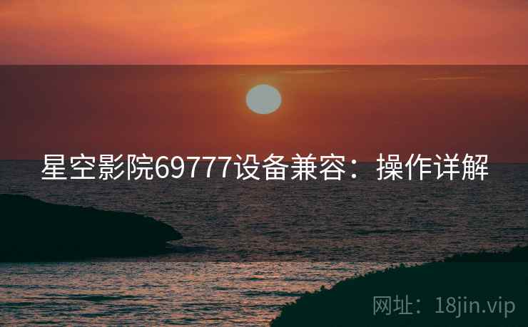 星空影院69777设备兼容：操作详解