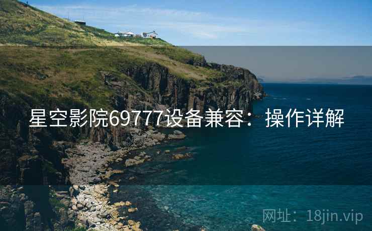 星空影院69777设备兼容：操作详解