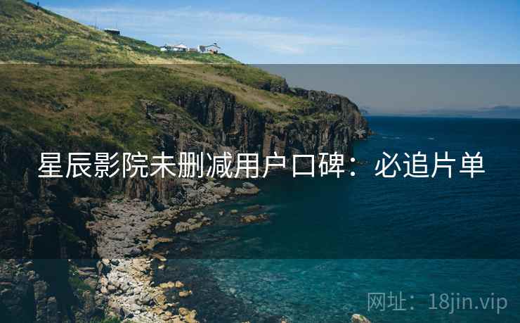 星辰影院未删减用户口碑：必追片单