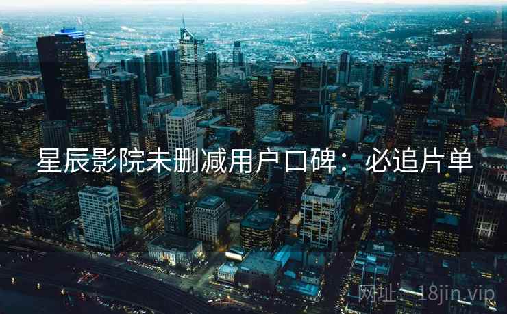星辰影院未删减用户口碑：必追片单