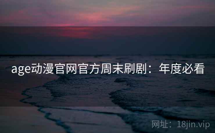 age动漫官网官方周末刷剧：年度必看