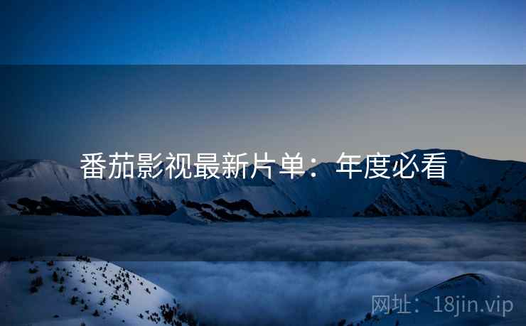 番茄影视最新片单：年度必看