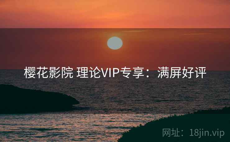 樱花影院 理论VIP专享：满屏好评