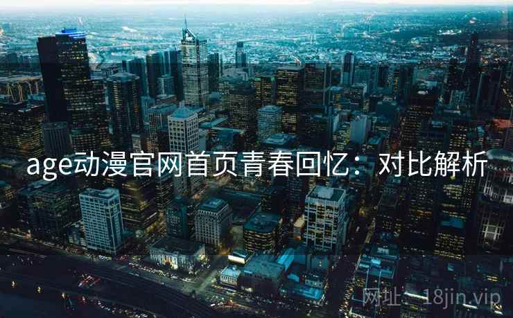 age动漫官网首页青春回忆：对比解析