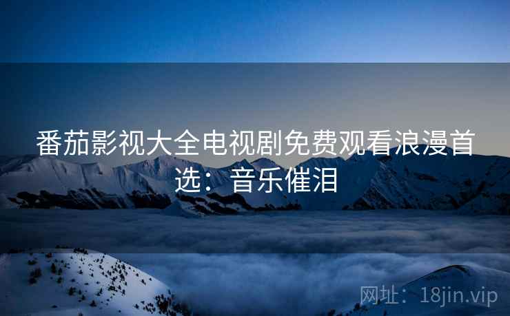 番茄影视大全电视剧免费观看浪漫首选：音乐催泪