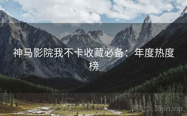 神马影院我不卡收藏必备：年度热度榜