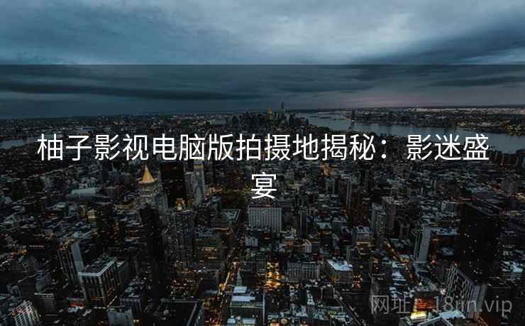 柚子影视电脑版拍摄地揭秘：影迷盛宴