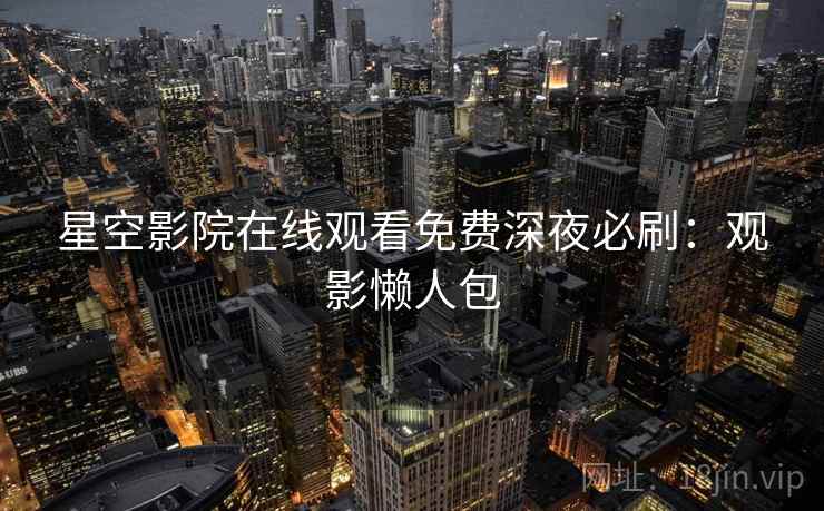 星空影院在线观看免费深夜必刷：观影懒人包
