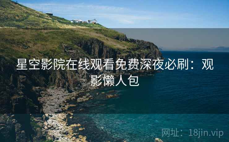 星空影院在线观看免费深夜必刷：观影懒人包