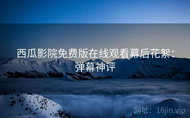 西瓜影院免费版在线观看幕后花絮：弹幕神评