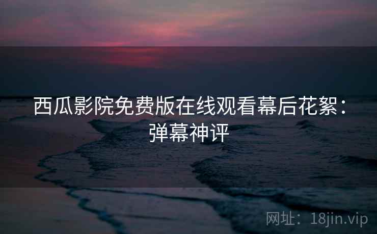 西瓜影院免费版在线观看幕后花絮：弹幕神评