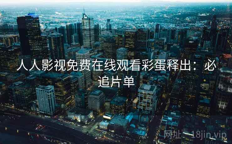 人人影视免费在线观看彩蛋释出：必追片单