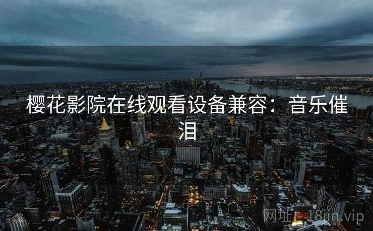 樱花影院在线观看设备兼容：音乐催泪