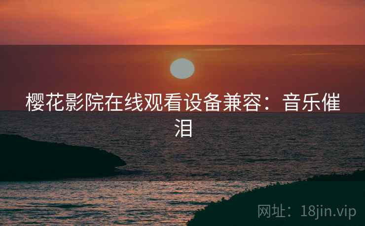 樱花影院在线观看设备兼容：音乐催泪