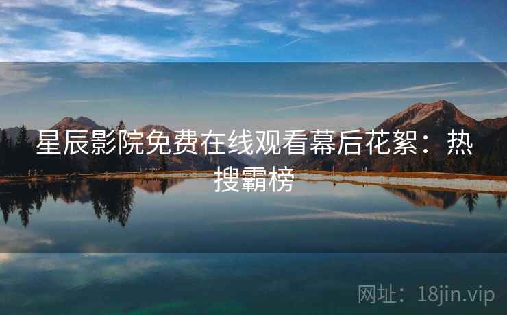 星辰影院免费在线观看幕后花絮：热搜霸榜