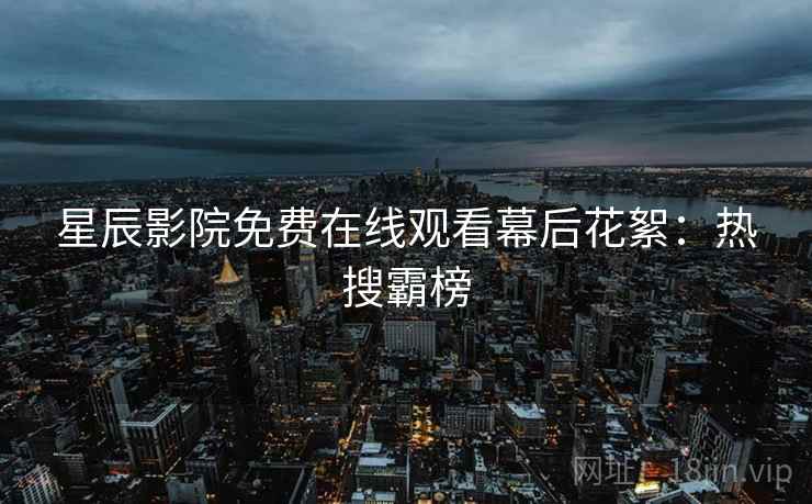 星辰影院免费在线观看幕后花絮：热搜霸榜