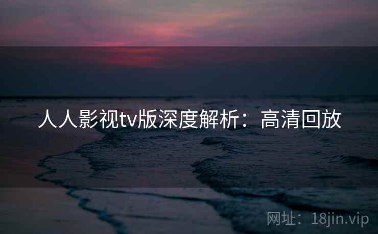 人人影视tv版深度解析：高清回放