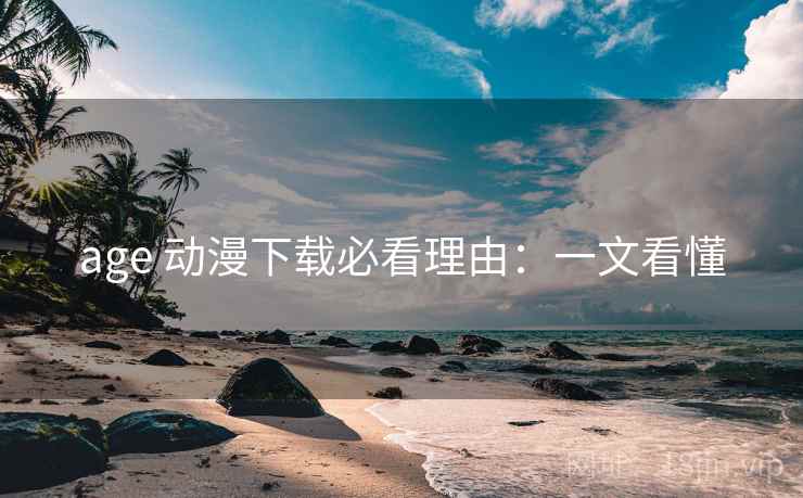 age 动漫下载必看理由：一文看懂