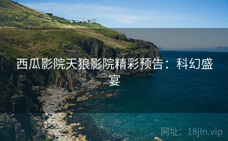 西瓜影院天狼影院精彩预告：科幻盛宴