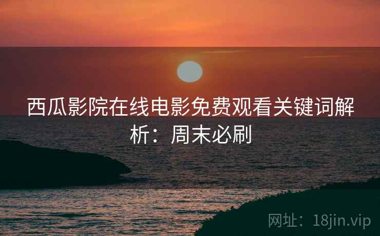 西瓜影院在线电影免费观看关键词解析：周末必刷
