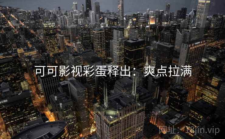 可可影视彩蛋释出：爽点拉满