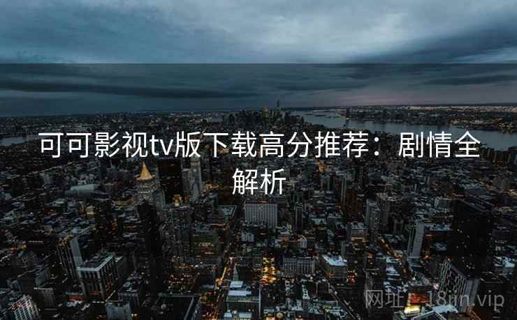 可可影视tv版下载高分推荐：剧情全解析