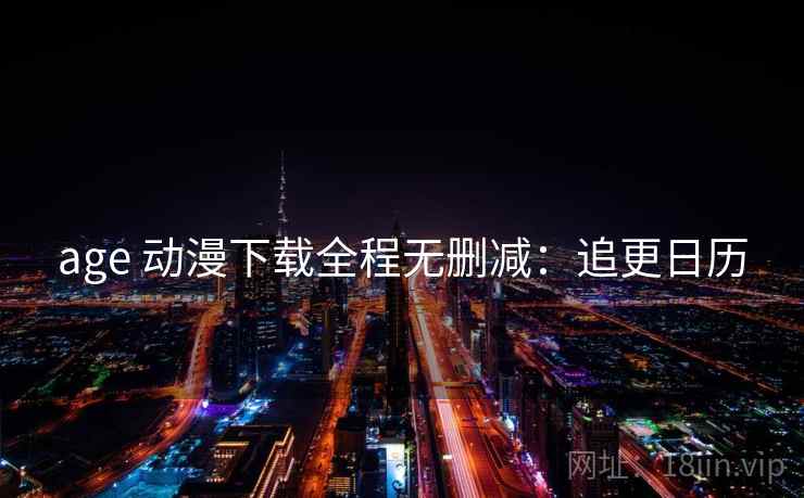age 动漫下载全程无删减：追更日历