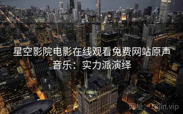 星空影院电影在线观看免费网站原声音乐：实力派演绎